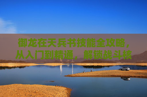 御龙在天兵书技能全攻略,从入门到精通,解锁战斗核心奥义,御龙在天兵书技能全攻略,从入门到精通解锁战斗核心奥义 御龙在天兵书技能全攻略,从入门到精通,解锁战斗核心奥义,御龙在天兵书技能全攻略,从入门到精通解锁战斗核心奥义