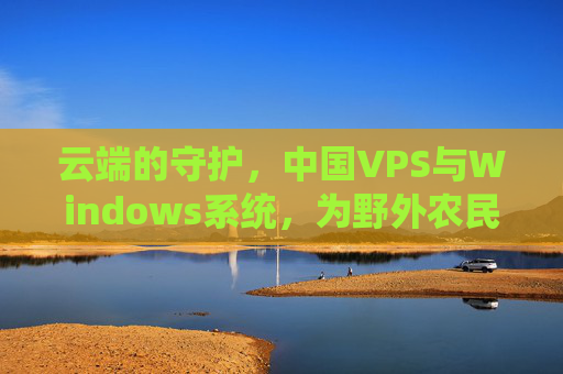 云端的守护,中国VPS与Windows系统,为野外农民工搭起数字桥梁,云端守护,中国VPS与Windows系统为野外农民工架起数字桥梁 云端的守护,中国VPS与Windows系统,为野外农民工搭起数字桥梁,云端守护,中国VPS与Windows系统为野外农民工架起数字桥梁