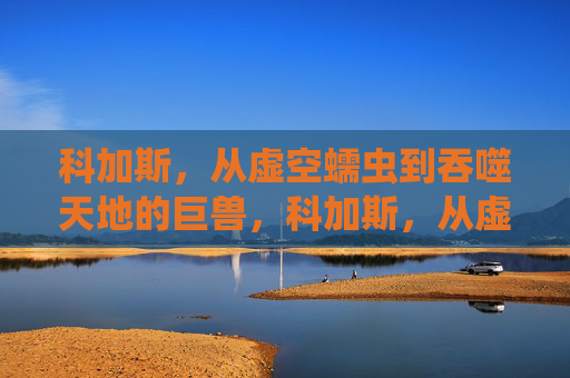 科加斯,从虚空蠕虫到吞噬天地的巨兽,科加斯,从虚空蠕虫到吞噬天地的巨兽 科加斯,从虚空蠕虫到吞噬天地的巨兽,科加斯,从虚空蠕虫到吞噬天地的巨兽