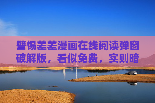 警惕差差漫画在线阅读弹窗破解版,看似免费,实则暗藏多重风险!警惕差差漫画弹窗破解版,免费背后暗藏多重风险! 警惕差差漫画在线阅读弹窗破解版,看似免费,实则暗藏多重风险!警惕差差漫画弹窗破解版,免费背后暗藏多重风险!