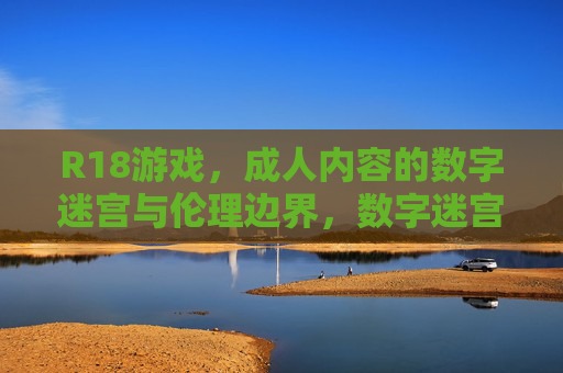 R18游戏,成人内容的数字迷宫与伦理边界,数字迷宫中的成人内容,R18游戏的伦理边界 R18游戏,成人内容的数字迷宫与伦理边界,数字迷宫中的成人内容,R18游戏的伦理边界