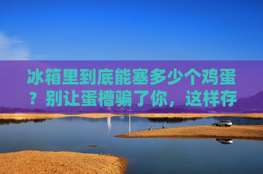 冰箱里到底能塞多少个鸡蛋?别让蛋槽骗了你,这样存才不浪费!冰箱鸡蛋别塞蛋槽!这样存才能塞更多还不浪费 冰箱里到底能塞多少个鸡蛋?别让蛋槽骗了你,这样存才不浪费!冰箱鸡蛋别塞蛋槽!这样存才能塞更多还不浪费