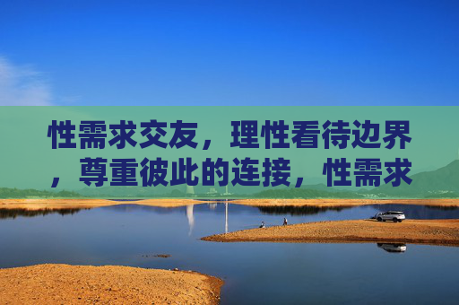 性需求交友,理性看待边界,尊重彼此的连接,性需求交友,理性看待边界,尊重彼此连接 性需求交友,理性看待边界,尊重彼此的连接,性需求交友,理性看待边界,尊重彼此连接