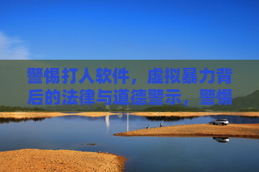 警惕打人软件,虚拟暴力背后的法律与道德警示,警惕打人软件,虚拟暴力的法律与道德警示 警惕打人软件,虚拟暴力背后的法律与道德警示,警惕打人软件,虚拟暴力的法律与道德警示