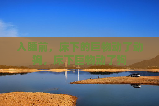 入睡前，床下的巨物动了动狗，床下巨物动了狗