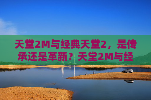 天堂2M与经典天堂2,是传承还是革新?天堂2M与经典天堂2,传承还是革新? 天堂2M与经典天堂2,是传承还是革新?天堂2M与经典天堂2,传承还是革新?
