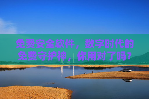 免费安全软件,数字时代的免费守护神,你用对了吗?免费安全软件,数字时代的守护神,你用对了吗? 免费安全软件,数字时代的免费守护神,你用对了吗?免费安全软件,数字时代的守护神,你用对了吗?