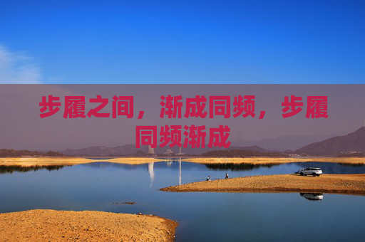 步履之间，渐成同频，步履同频渐成