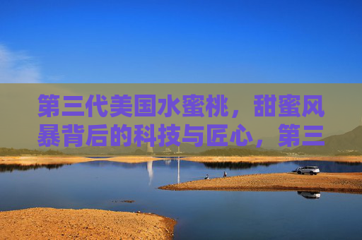 第三代美国水蜜桃,甜蜜风暴背后的科技与匠心,第三代美国水蜜桃,甜蜜风暴背后的科技匠心 第三代美国水蜜桃,甜蜜风暴背后的科技与匠心,第三代美国水蜜桃,甜蜜风暴背后的科技匠心