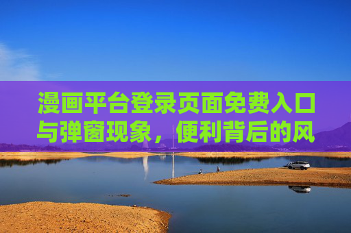 漫画平台登录页面免费入口与弹窗现象,便利背后的风险与规范,漫画平台免费入口与弹窗,便利背后的风险与规范 漫画平台登录页面免费入口与弹窗现象,便利背后的风险与规范,漫画平台免费入口与弹窗,便利背后的风险与规范