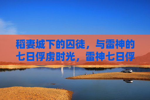 稻妻城下的囚徒,与雷神的七日俘虏时光,雷神七日俘虏,稻妻城下的囚徒 稻妻城下的囚徒,与雷神的七日俘虏时光,雷神七日俘虏,稻妻城下的囚徒