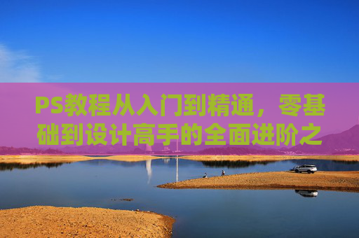 PS教程从入门到精通,零基础到设计高手的全面进阶之路,PS从入门到精通,零基础到设计高手的全面进阶 PS教程从入门到精通,零基础到设计高手的全面进阶之路,PS从入门到精通,零基础到设计高手的全面进阶