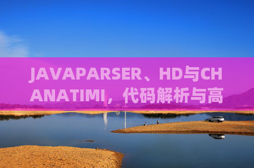 JAVAPARSER、HD与CHANATIMI,代码解析与高精度技术融合的创新实践,JAVAPARSER、HD与CHANATIMI,代码解析与高精度技术融合的创新实践 JAVAPARSER、HD与CHANATIMI,代码解析与高精度技术融合的创新实践,JAVAPARSER、HD与CHANATIMI,代码解析与高精度技术融合的创新实践