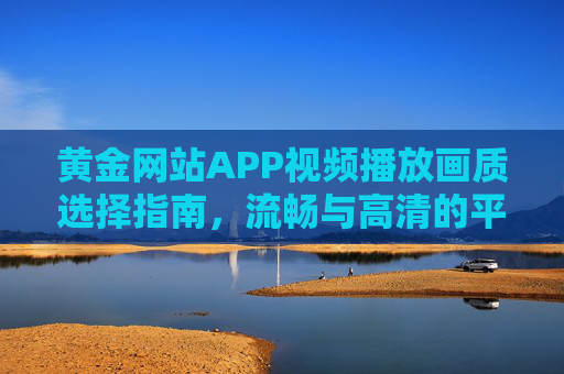 黄金网站APP视频播放画质选择指南，流畅与高清的平衡之道，黄金网站APP视频播放画质选择，流畅与高清的平衡之道