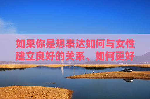 如果你是想表达如何与女性建立良好的关系、如何更好地相处,或许可以从尊重差异、真诚沟通、关注需求等角度出发,这才是健康人际交往的基础。用尊重的语言和态度对待他人,才能构建真正有意义的关系,尊重差异,真诚沟通,健康女性关系的基石 如果你是想表达如何与女性建立良好的关系、如何更好地相处,或许可以从尊重差异、真诚沟通、关注需求等角度出发,这才是健康人际交往的基础。用尊重的语言和态度对待他人,才能构建真正有意义的关系,尊重差异,真诚沟通,健康女性关系的基石