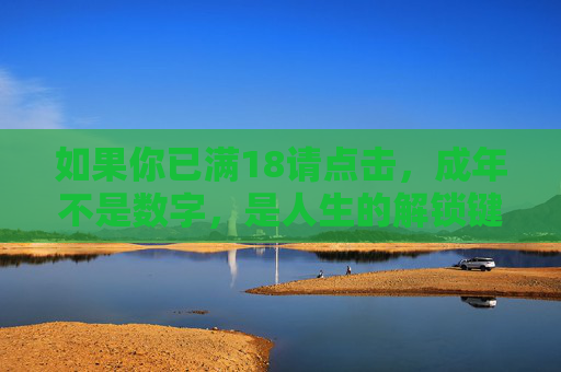 如果你已满18请点击,成年不是数字,是人生的解锁键,成年,人生的解锁键 如果你已满18请点击,成年不是数字,是人生的解锁键,成年,人生的解锁键