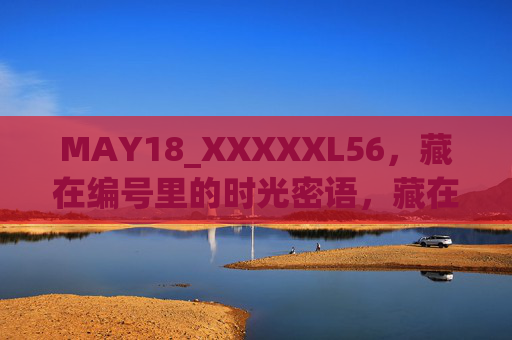 MAY18_XXXXXL56,藏在编号里的时光密语,藏在编号里的时光密语 MAY18_XXXXXL56,藏在编号里的时光密语,藏在编号里的时光密语
