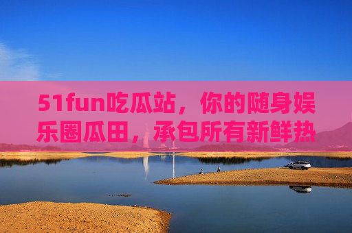 51fun吃瓜站,你的随身娱乐圈瓜田,承包所有新鲜热辣八卦!51fun吃瓜站,随身娱乐圈新鲜热辣瓜田 51fun吃瓜站,你的随身娱乐圈瓜田,承包所有新鲜热辣八卦!51fun吃瓜站,随身娱乐圈新鲜热辣瓜田