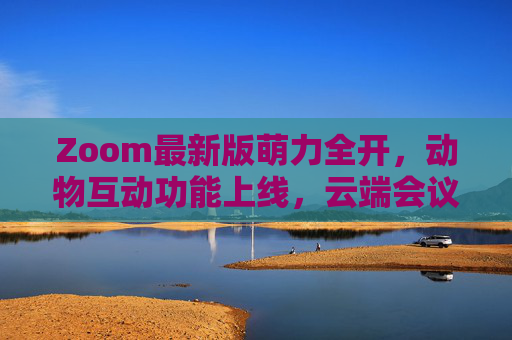 Zoom最新版萌力全开，动物互动功能上线，云端会议也能云吸猫，Zoom最新版萌力全开，动物互动功能上线，云端会议也能云吸猫