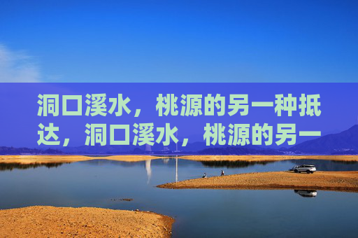洞口溪水,桃源的另一种抵达,洞口溪水,桃源的另一种抵达 洞口溪水,桃源的另一种抵达,洞口溪水,桃源的另一种抵达