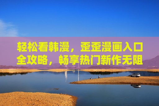 轻松看韩漫,歪歪漫画入口全攻略,畅享热门新作无阻碍,歪歪漫画入口攻略,轻松畅享热门韩漫新作无阻碍 轻松看韩漫,歪歪漫画入口全攻略,畅享热门新作无阻碍,歪歪漫画入口攻略,轻松畅享热门韩漫新作无阻碍