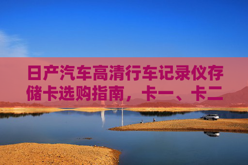 日产汽车高清行车记录仪存储卡选购指南,卡一、卡二、卡VA如何选?日产汽车高清行车记录仪存储卡选购指南,卡一、卡二、卡VA怎么选? 日产汽车高清行车记录仪存储卡选购指南,卡一、卡二、卡VA如何选?日产汽车高清行车记录仪存储卡选购指南,卡一、卡二、卡VA怎么选?