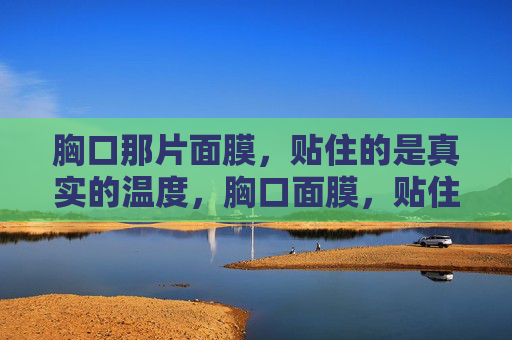 胸口那片面膜,贴住的是真实的温度,胸口面膜,贴住真实温度 胸口那片面膜,贴住的是真实的温度,胸口面膜,贴住真实温度