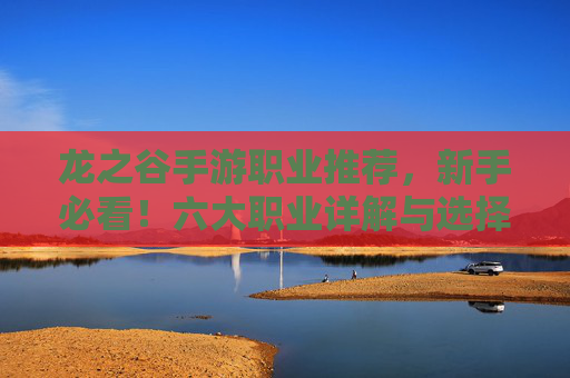 龙之谷手游职业推荐,新手必看!六大职业详解与选择指南,龙之谷手游新手职业推荐,六大职业详解与选择指南 龙之谷手游职业推荐,新手必看!六大职业详解与选择指南,龙之谷手游新手职业推荐,六大职业详解与选择指南