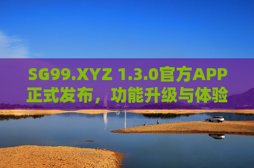 SG99.XYZ 1.3.0官方APP正式发布,功能升级与体验优化全解析,SG99.XYZ 1.3.0官方APP发布,功能升级与体验优化全解析 SG99.XYZ 1.3.0官方APP正式发布,功能升级与体验优化全解析,SG99.XYZ 1.3.0官方APP发布,功能升级与体验优化全解析