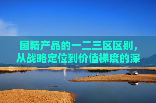 国精产品的一二三区区别,从战略定位到价值梯度的深度解析,国精产品一二三区区别,战略定位与价值梯度的深度解析 国精产品的一二三区区别,从战略定位到价值梯度的深度解析,国精产品一二三区区别,战略定位与价值梯度的深度解析