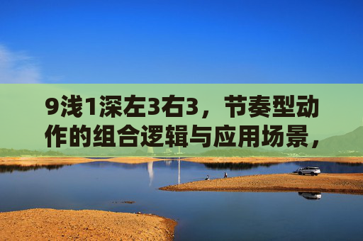 9浅1深左3右3,节奏型动作的组合逻辑与应用场景,9浅1深左3右3,节奏型动作的组合逻辑与应用场景 9浅1深左3右3,节奏型动作的组合逻辑与应用场景,9浅1深左3右3,节奏型动作的组合逻辑与应用场景