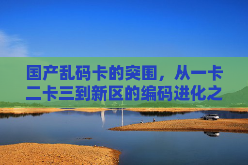 国产乱码卡的突围,从一卡二卡三到新区的编码进化之路,国产乱码卡突围,从一卡二卡三到新区的编码进化 国产乱码卡的突围,从一卡二卡三到新区的编码进化之路,国产乱码卡突围,从一卡二卡三到新区的编码进化