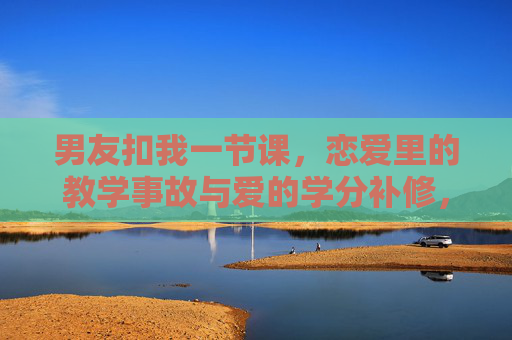 男友扣我一节课,恋爱里的教学事故与爱的学分补修,男友扣课,恋爱教学事故与爱的学分补修 男友扣我一节课,恋爱里的教学事故与爱的学分补修,男友扣课,恋爱教学事故与爱的学分补修