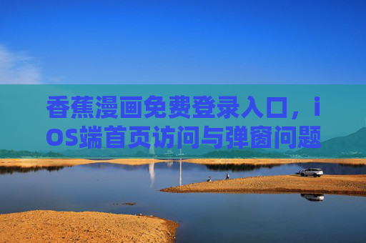 香蕉漫画免费登录入口，iOS端首页访问与弹窗问题全解析，香蕉漫画iOS端免费登录入口及首页访问弹窗问题全解析