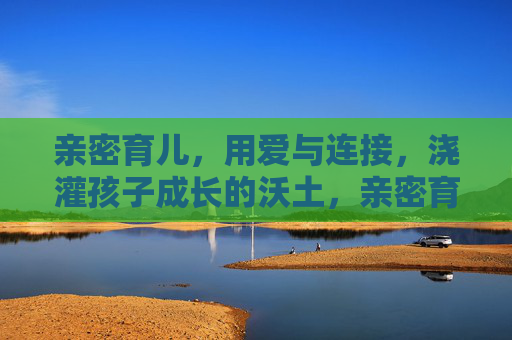 亲密育儿,用爱与连接,浇灌孩子成长的沃土,亲密育儿,爱与连接浇灌成长沃土 亲密育儿,用爱与连接,浇灌孩子成长的沃土,亲密育儿,爱与连接浇灌成长沃土