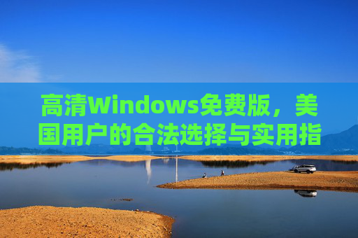 高清Windows免费版,美国用户的合法选择与实用指南,高清Windows免费版,美国用户的合法选择与实用指南 高清Windows免费版,美国用户的合法选择与实用指南,高清Windows免费版,美国用户的合法选择与实用指南