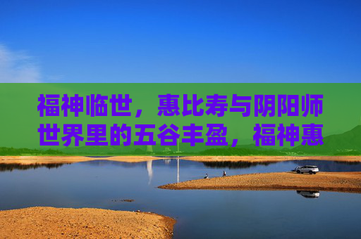 福神临世,惠比寿与阴阳师世界里的五谷丰盈,福神惠比寿临世,阴阳师世界五谷丰盈 福神临世,惠比寿与阴阳师世界里的五谷丰盈,福神惠比寿临世,阴阳师世界五谷丰盈