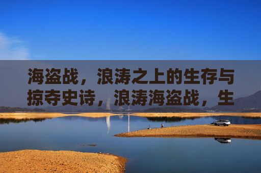 海盗战,浪涛之上的生存与掠夺史诗,浪涛海盗战,生存与掠夺史诗 海盗战,浪涛之上的生存与掠夺史诗,浪涛海盗战,生存与掠夺史诗