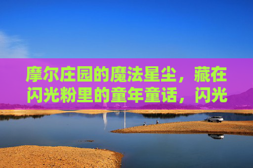摩尔庄园的魔法星尘,藏在闪光粉里的童年童话,闪光粉里的魔法星尘,摩尔庄园的童年童话 摩尔庄园的魔法星尘,藏在闪光粉里的童年童话,闪光粉里的魔法星尘,摩尔庄园的童年童话