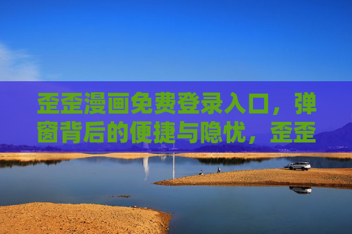 歪歪漫画免费登录入口，弹窗背后的便捷与隐忧，歪歪漫画免费登录入口，弹窗背后的便捷与隐忧