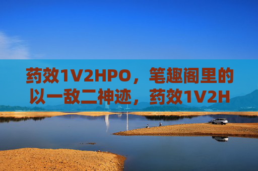 药效1V2HPO，笔趣阁里的以一敌二神迹，药效1V2HPO！笔趣阁以一敌二的神迹