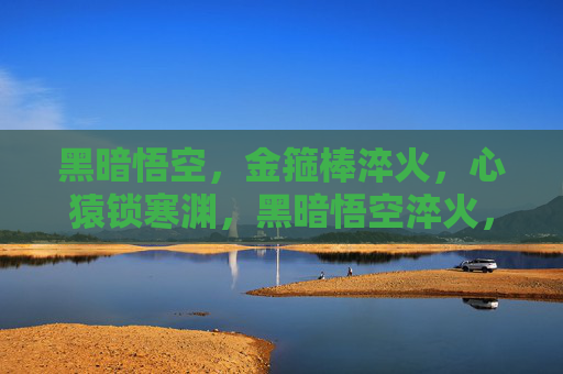 黑暗悟空,金箍棒淬火,心猿锁寒渊,黑暗悟空淬火,心猿锁寒渊 黑暗悟空,金箍棒淬火,心猿锁寒渊,黑暗悟空淬火,心猿锁寒渊