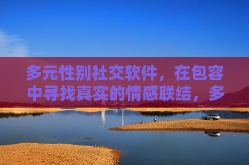 多元性别社交软件,在包容中寻找真实的情感联结,多元性别社交,在包容中寻真实情感联结 多元性别社交软件,在包容中寻找真实的情感联结,多元性别社交,在包容中寻真实情感联结