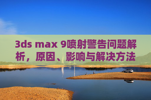 3ds max 9喷射警告问题解析,原因、影响与解决方法,3ds max 9喷射警告问题,原因、影响及解决方法 3ds max 9喷射警告问题解析,原因、影响与解决方法,3ds max 9喷射警告问题,原因、影响及解决方法