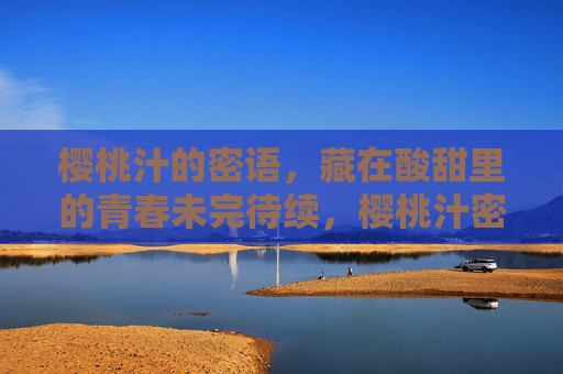 樱桃汁的密语,藏在酸甜里的青春未完待续,樱桃汁密语,酸甜青春未完待续 樱桃汁的密语,藏在酸甜里的青春未完待续,樱桃汁密语,酸甜青春未完待续