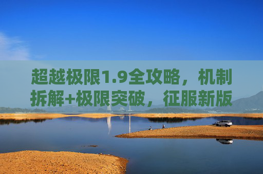 超越极限1.9全攻略,机制拆解+极限突破,征服新版本巅峰挑战,超越极限1.9全攻略,机制拆解与极限突破,征服新版本巅峰挑战 超越极限1.9全攻略,机制拆解+极限突破,征服新版本巅峰挑战,超越极限1.9全攻略,机制拆解与极限突破,征服新版本巅峰挑战