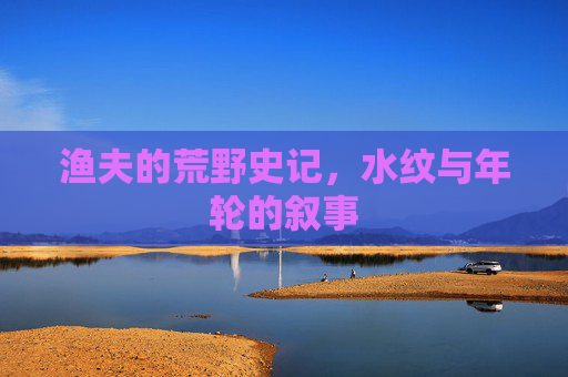 渔夫的荒野史记，水纹与年轮的叙事