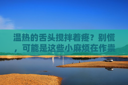 温热的舌头搅拌着疼?别慌,可能是这些小麻烦在作祟,舌头搅拌疼别慌,或是小麻烦在作祟 温热的舌头搅拌着疼?别慌,可能是这些小麻烦在作祟,舌头搅拌疼别慌,或是小麻烦在作祟