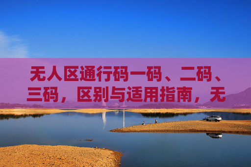 无人区通行码一码、二码、三码，区别与适用指南，无人区通行码一码、二码、三码区别与适用指南