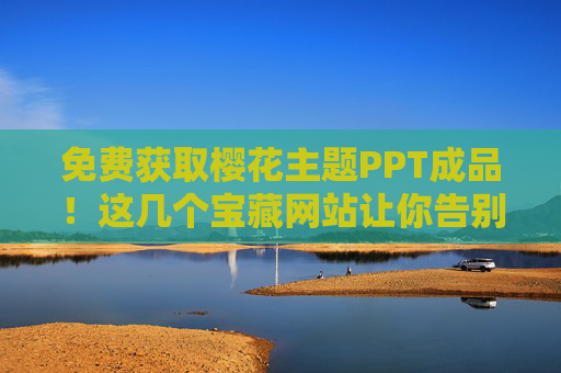 免费获取樱花主题PPT成品！这几个宝藏网站让你告别熬夜做PPT，免费樱花主题PPT宝藏网站，告别熬夜做PPT！
